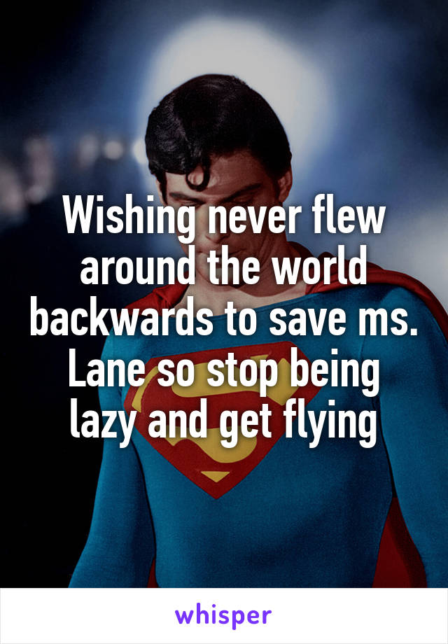 Wishing never flew around the world backwards to save ms. Lane so stop being lazy and get flying