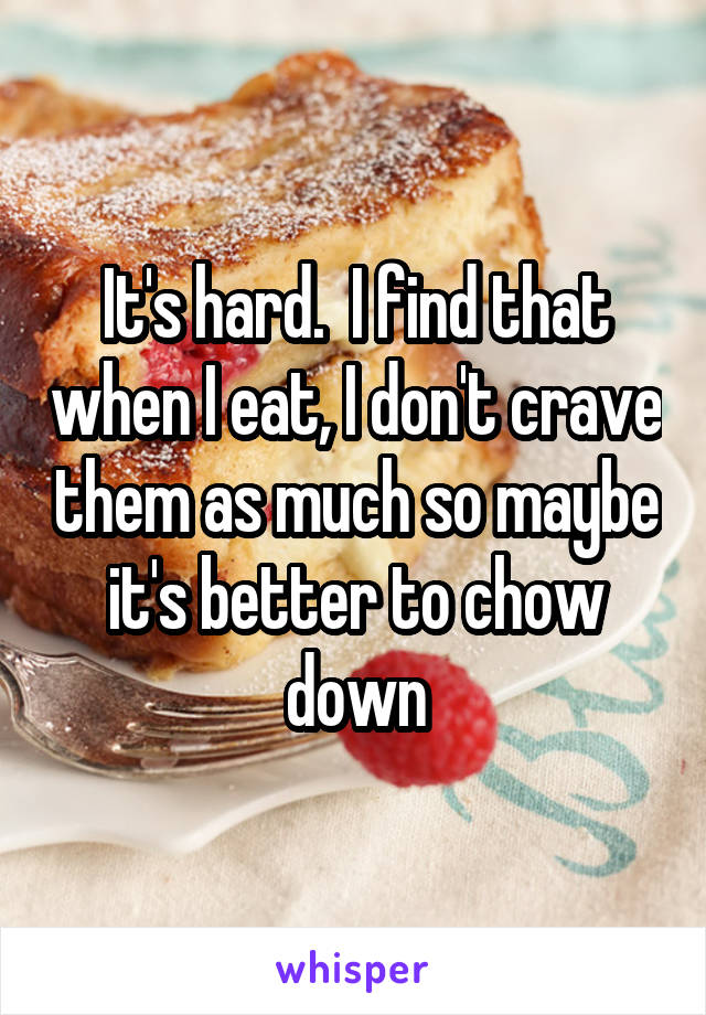 It's hard.  I find that when I eat, I don't crave them as much so maybe it's better to chow down