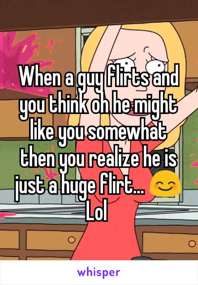 When a guy flirts and you think oh he might like you somewhat then you realize he is just a huge flirt... 😊 Lol 