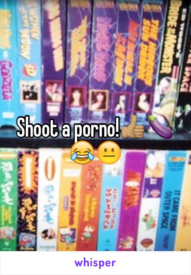 Shoot a porno!👍🏽🍆😂😐