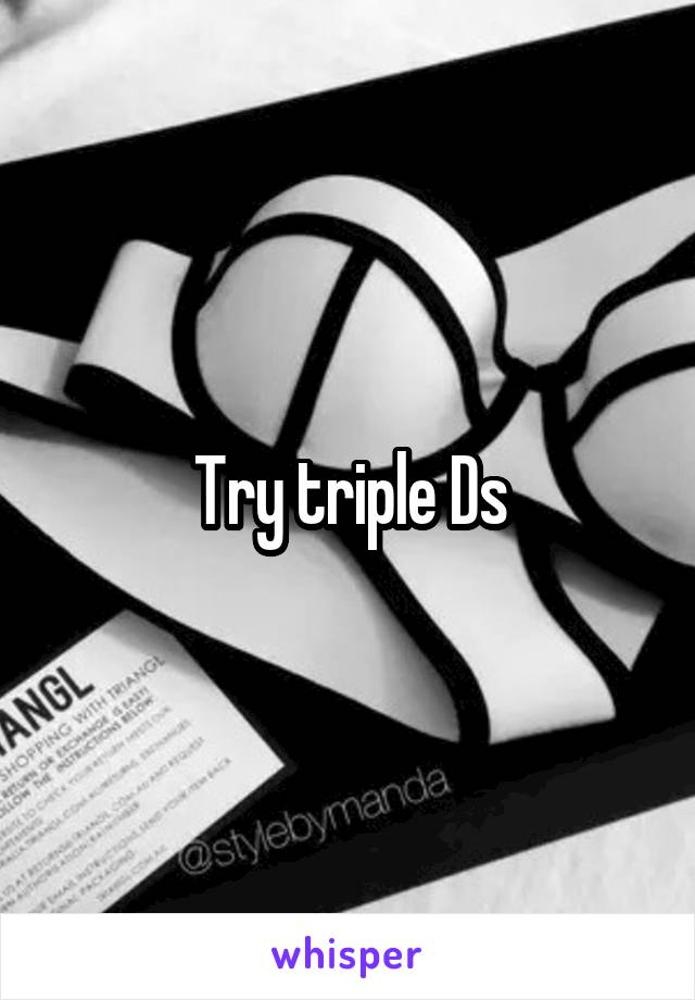 Try triple Ds