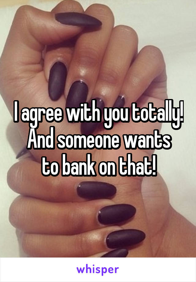 I agree with you totally!
And someone wants to bank on that!