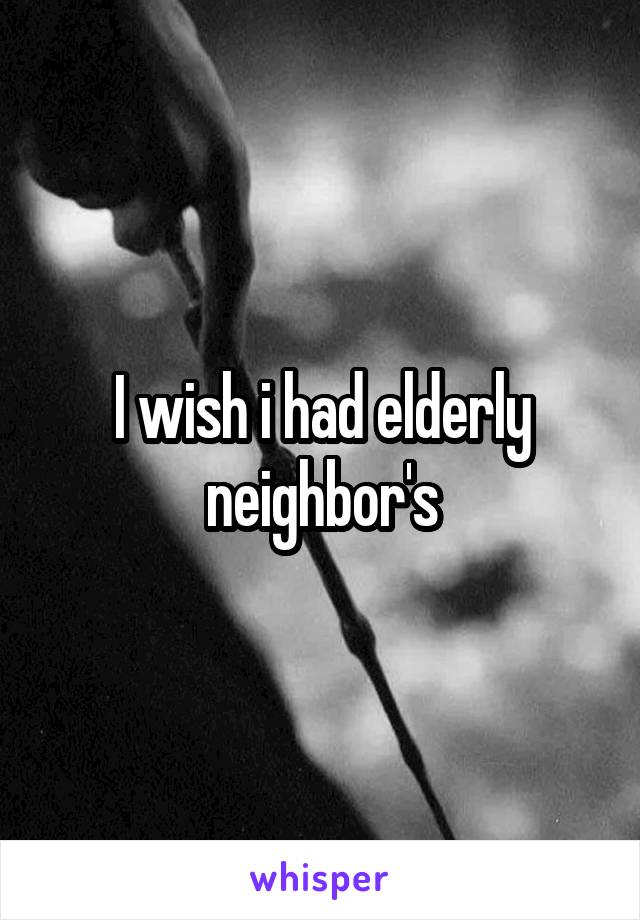 I wish i had elderly neighbor's