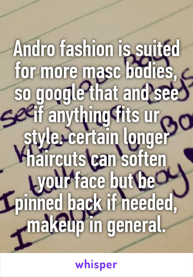 Andro fashion is suited for more masc bodies, so google that and see if anything fits ur style. certain longer haircuts can soften your face but be pinned back if needed, makeup in general.