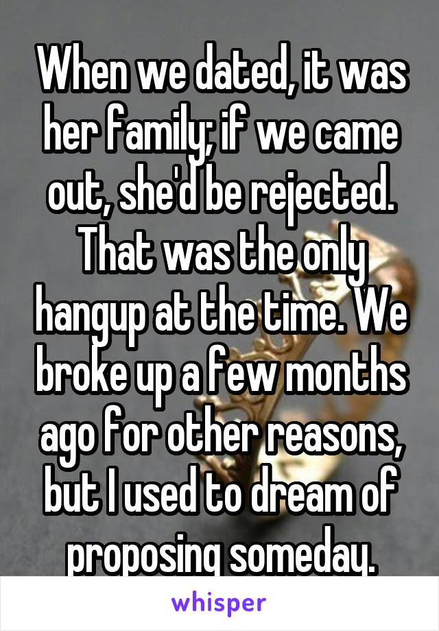 When we dated, it was her family; if we came out, she'd be rejected. That was the only hangup at the time. We broke up a few months ago for other reasons, but I used to dream of proposing someday.