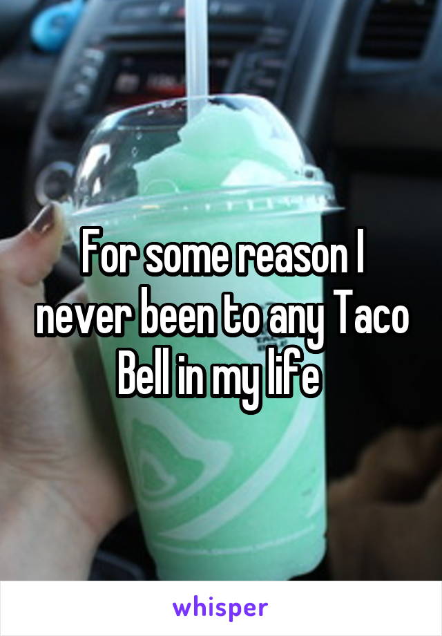 For some reason I never been to any Taco Bell in my life 