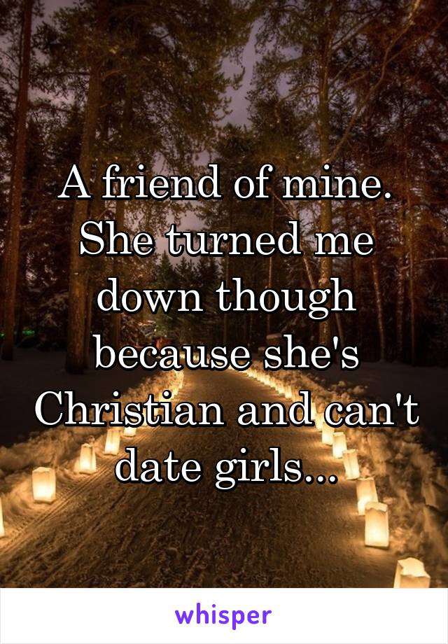 A friend of mine. She turned me down though because she's Christian and can't date girls...