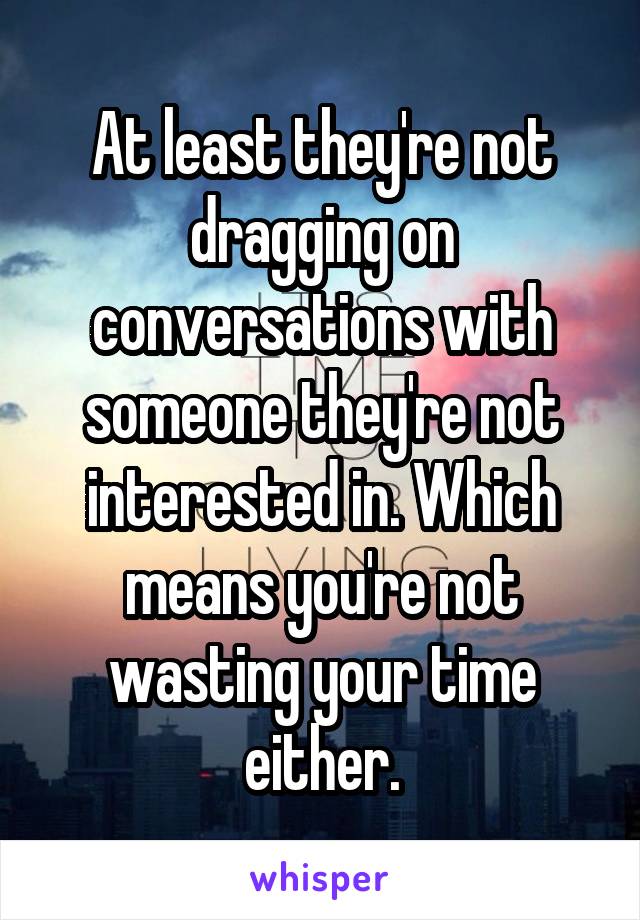 At least they're not dragging on conversations with someone they're not interested in. Which means you're not wasting your time either.