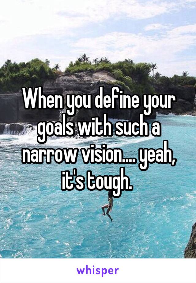 When you define your goals with such a narrow vision.... yeah, it's tough. 