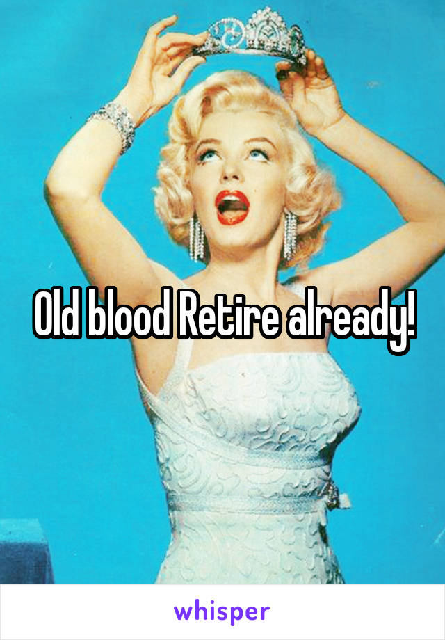 Old blood Retire already!