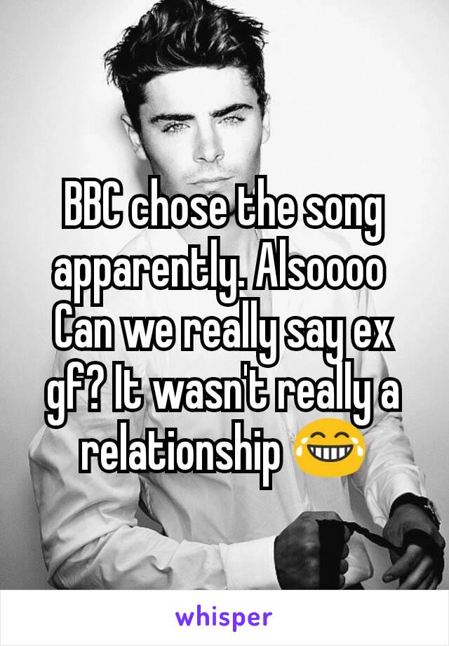 BBC chose the song apparently. Alsoooo 
Can we really say ex gf? It wasn't really a relationship 😂