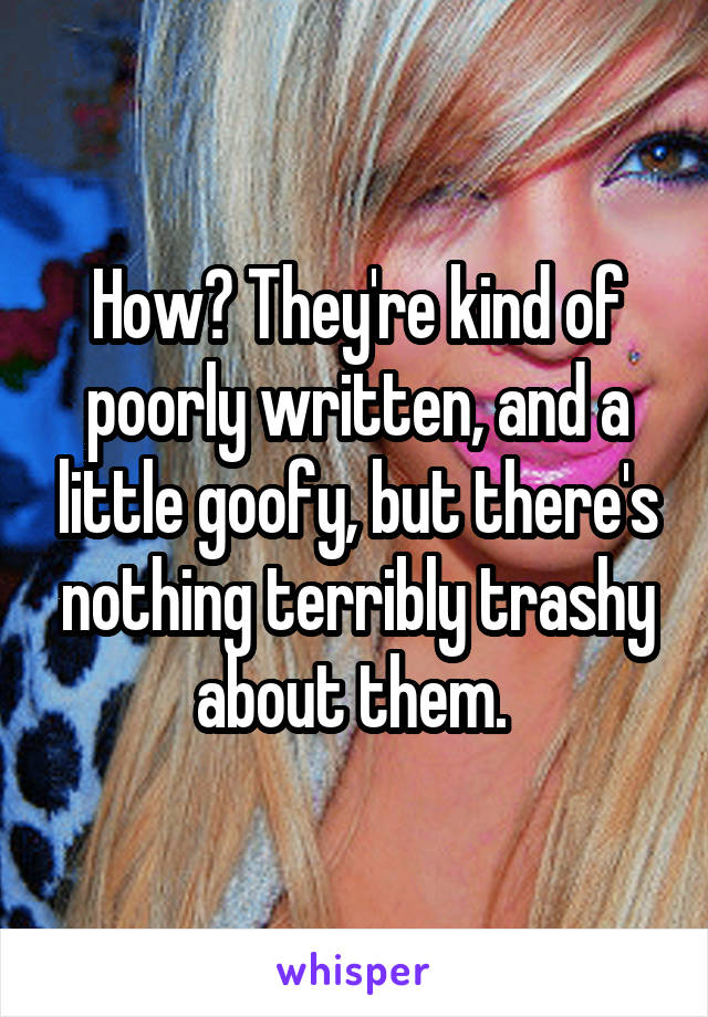 How? They're kind of poorly written, and a little goofy, but there's nothing terribly trashy about them. 