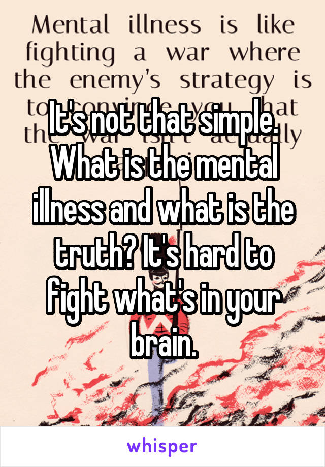 It's not that simple. What is the mental illness and what is the truth? It's hard to fight what's in your brain.