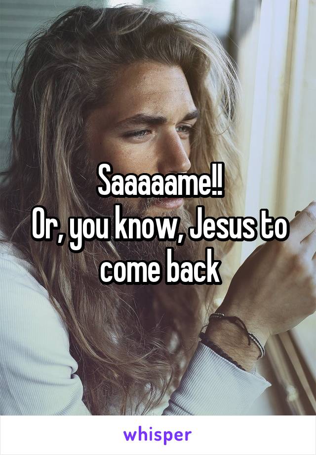 Saaaaame!!
Or, you know, Jesus to come back