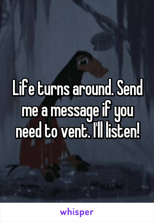 Life turns around. Send me a message if you need to vent. I'll listen!