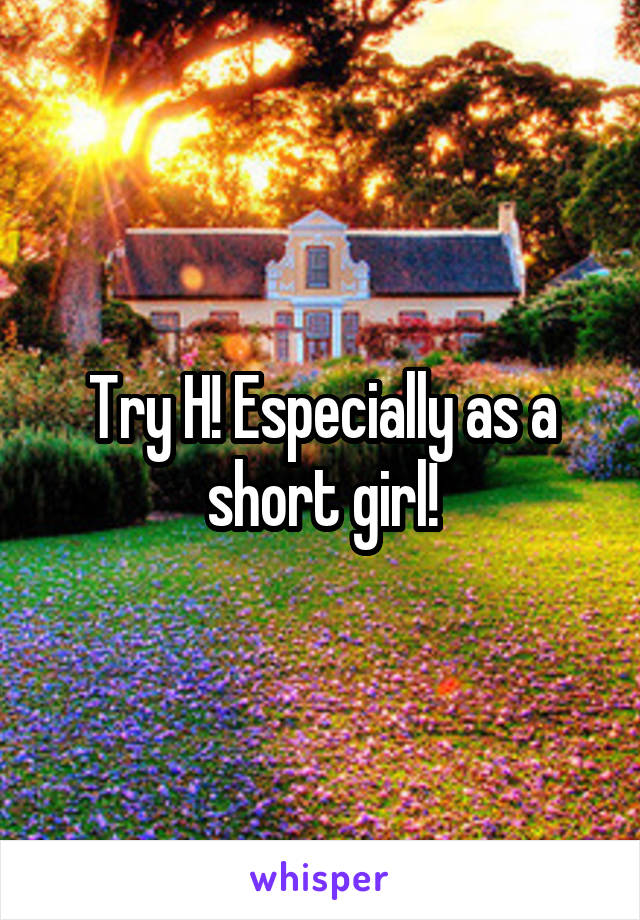 Try H! Especially as a short girl!