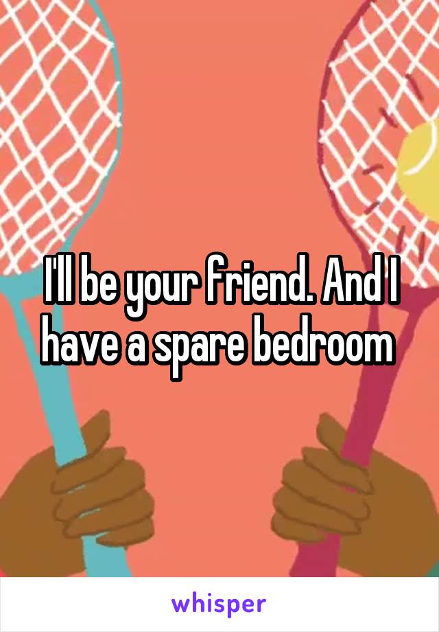 I'll be your friend. And I have a spare bedroom 