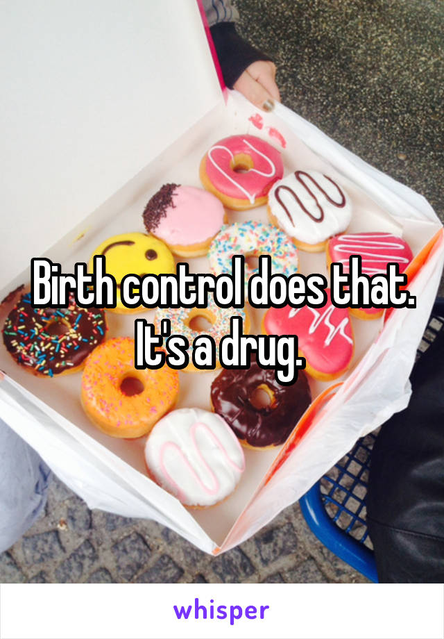 Birth control does that. It's a drug. 