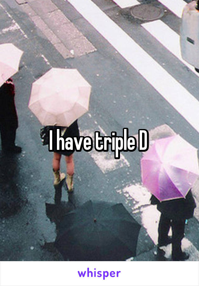 I have triple D 