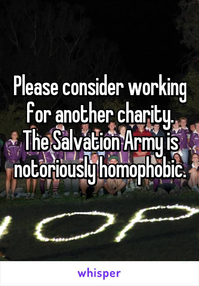 Please consider working for another charity. The Salvation Army is notoriously homophobic. 