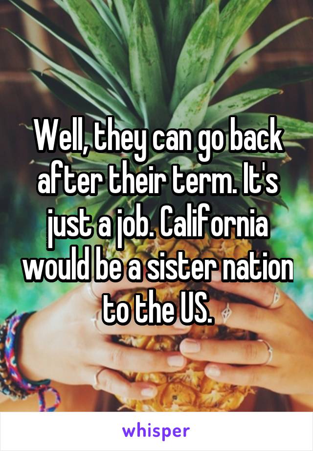 Well, they can go back after their term. It's just a job. California would be a sister nation to the US.