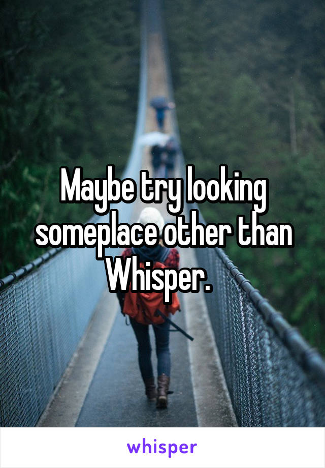 Maybe try looking someplace other than Whisper.  