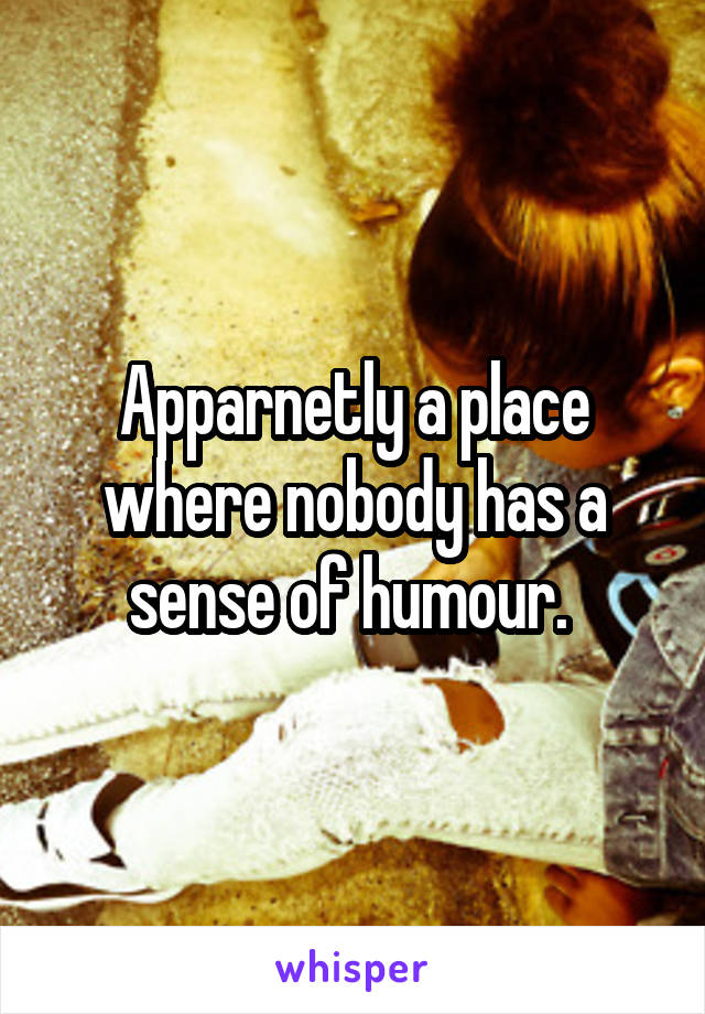 Apparnetly a place where nobody has a sense of humour. 