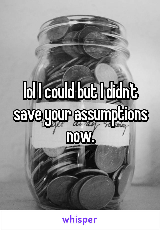 lol I could but I didn't save your assumptions now.