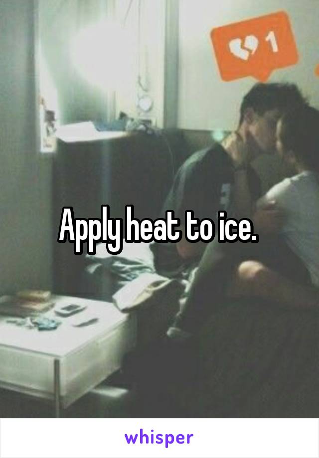 Apply heat to ice. 