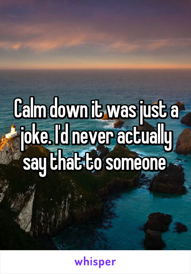 Calm down it was just a joke. I'd never actually say that to someone 