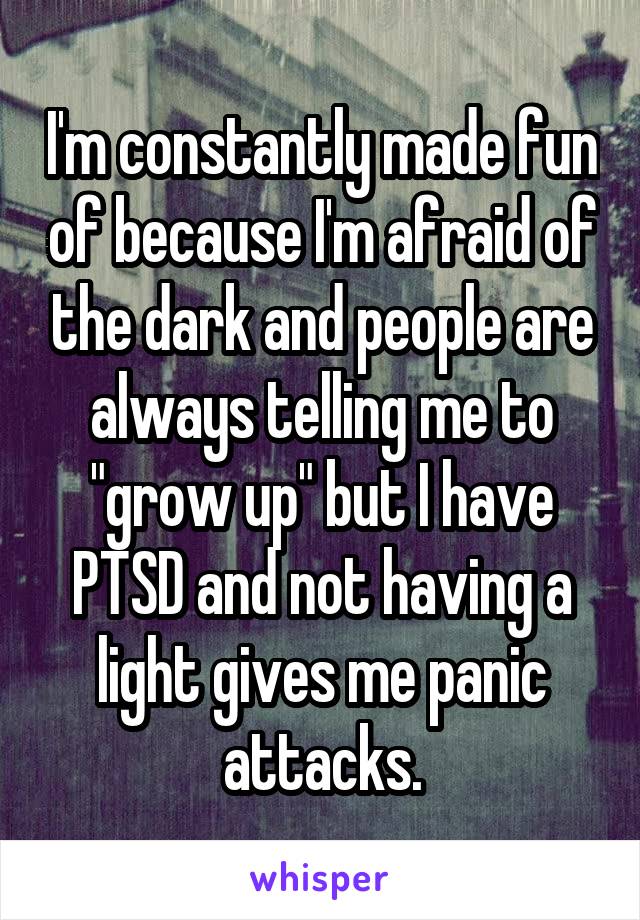 I'm constantly made fun of because I'm afraid of the dark and people are always telling me to "grow up" but I have PTSD and not having a light gives me panic attacks.