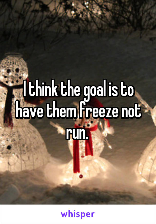 I think the goal is to have them freeze not run. 