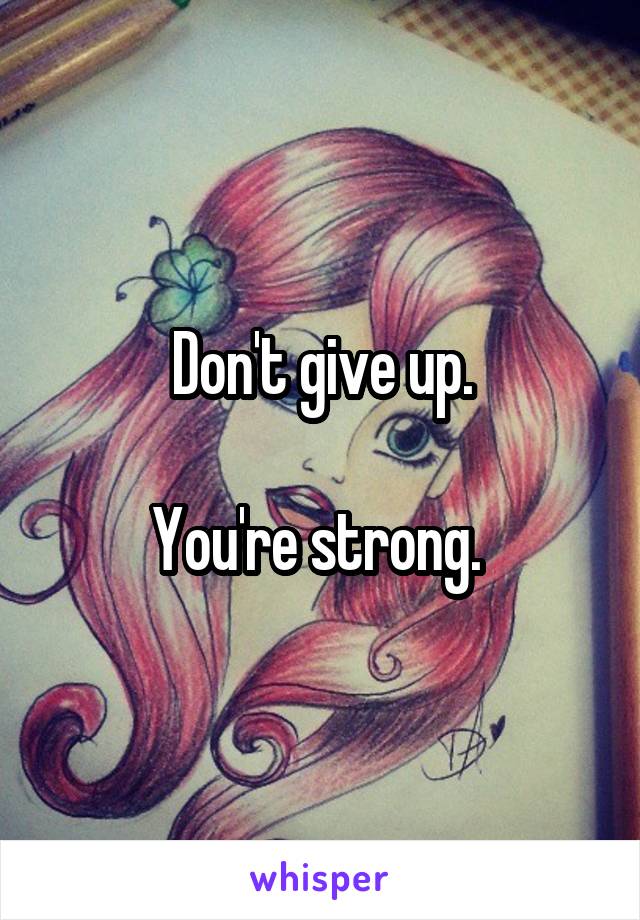 Don't give up.

You're strong. 