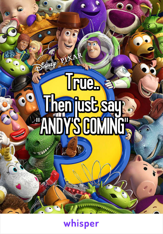 True..
Then just say
"ANDY'S COMING"
