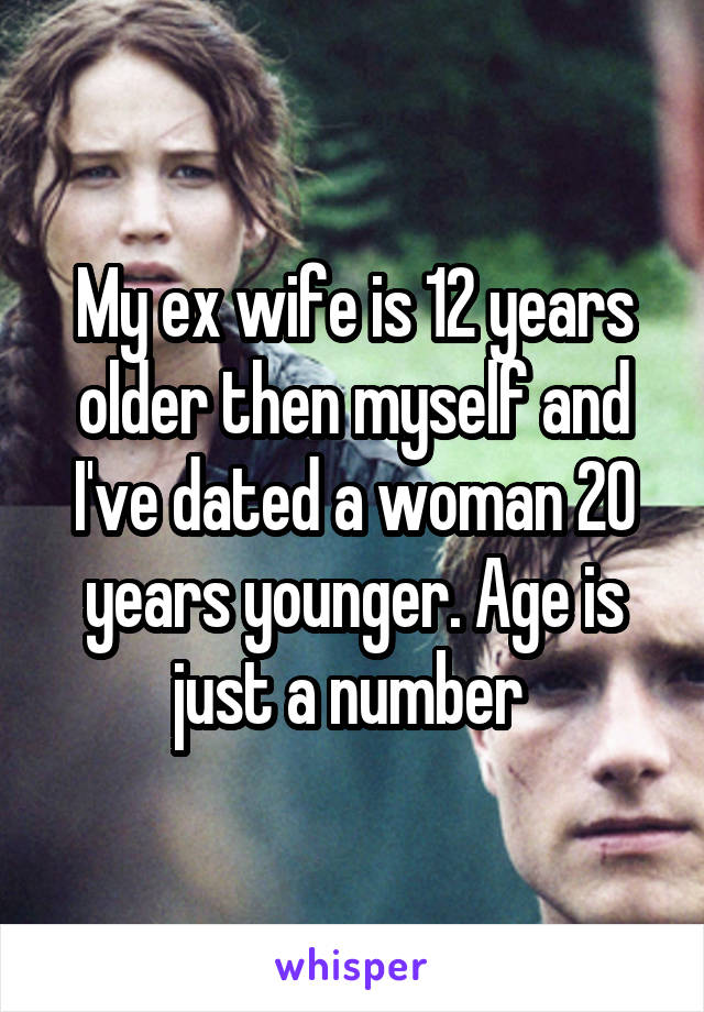 My ex wife is 12 years older then myself and I've dated a woman 20 years younger. Age is just a number 