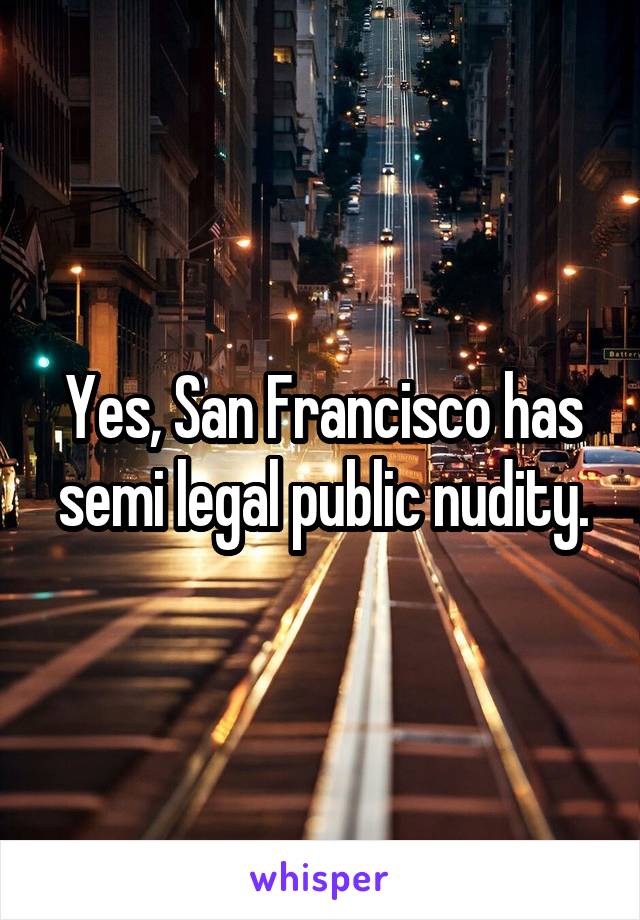  Yes, San Francisco has  semi legal public nudity.