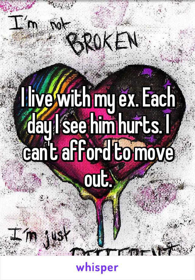 I live with my ex. Each day I see him hurts. I can't afford to move out.