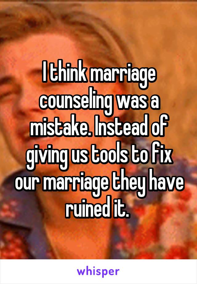 I think marriage counseling was a mistake. Instead of giving us tools to fix our marriage they have ruined it. 