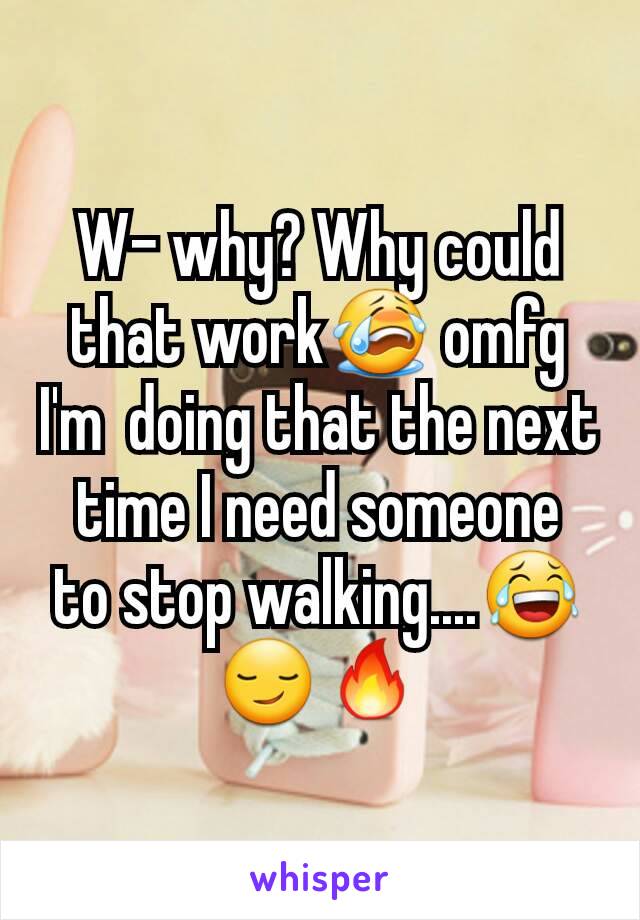 W- why? Why could that work😭 omfg I'm  doing that the next time I need someone  to stop walking....😂😏🔥