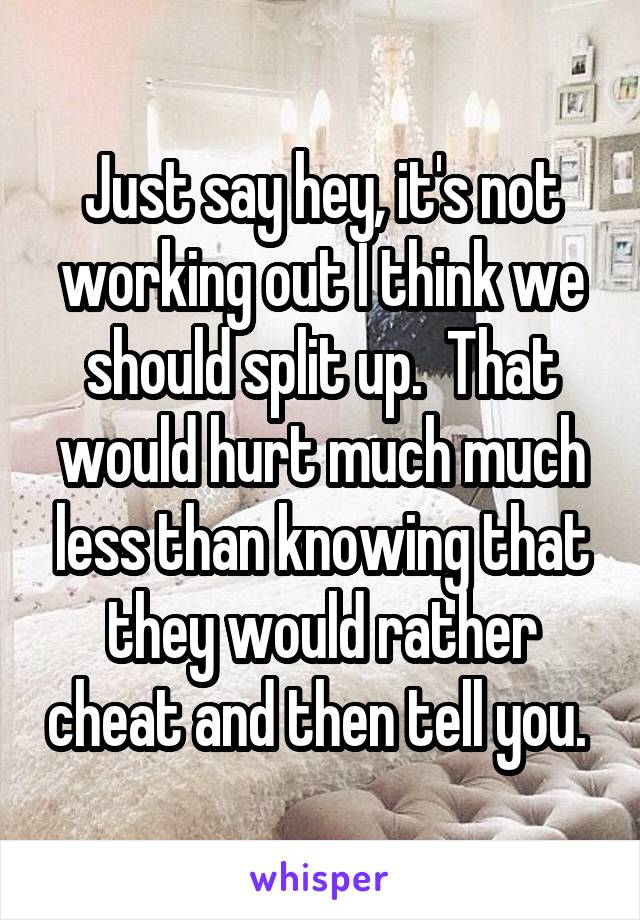 Just say hey, it's not working out I think we should split up.  That would hurt much much less than knowing that they would rather cheat and then tell you. 