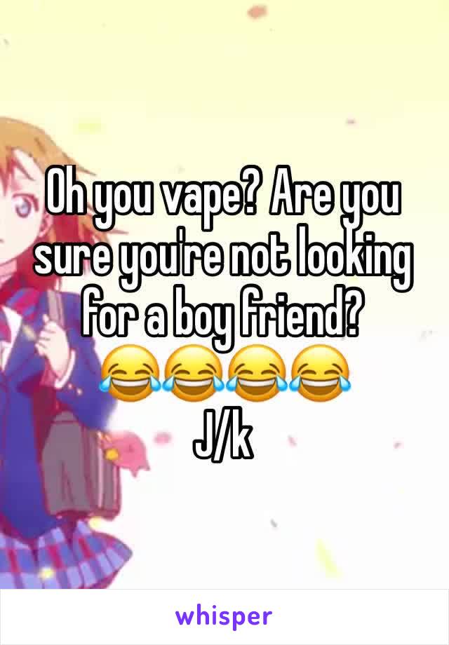 Oh you vape? Are you sure you're not looking for a boy friend?
😂😂😂😂
J/k