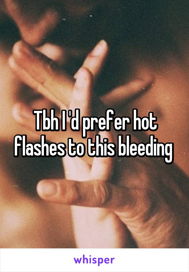 Tbh I 'd prefer hot flashes to this bleeding 