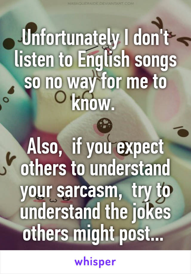 Unfortunately I don't listen to English songs so no way for me to know. 

Also,  if you expect others to understand your sarcasm,  try to understand the jokes others might post... 