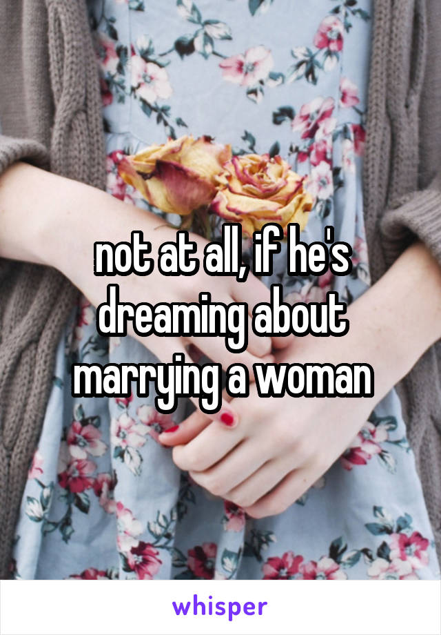 not at all, if he's dreaming about marrying a woman