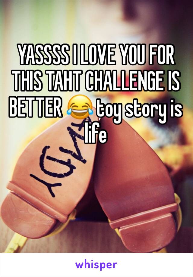 YASSSS I LOVE YOU FOR THIS TAHT CHALLENGE IS BETTER 😂 toy story is life 