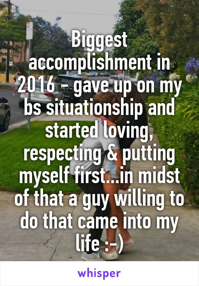 Biggest accomplishment in 2016 - gave up on my bs situationship and started loving, respecting & putting myself first...in midst of that a guy willing to do that came into my life :-)