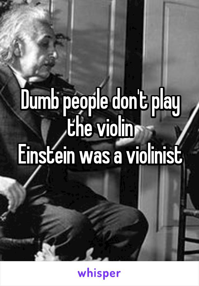 Dumb people don't play the violin
Einstein was a violinist 