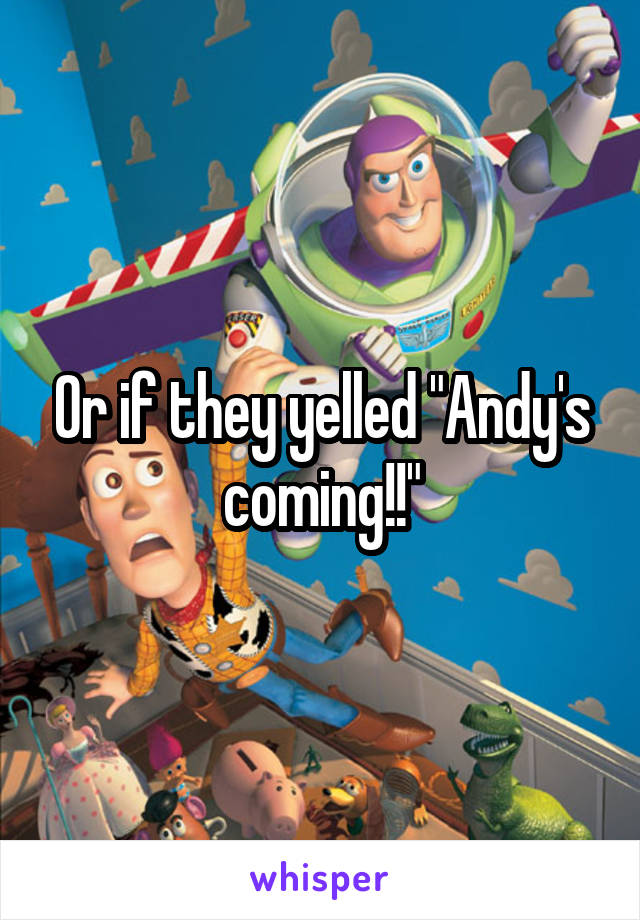 Or if they yelled "Andy's coming!!"