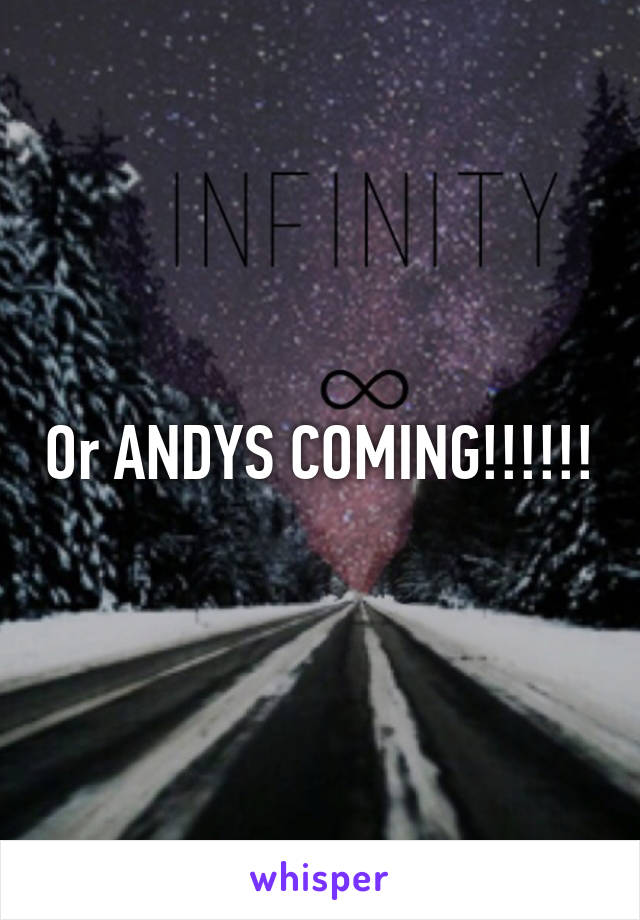 Or ANDYS COMING!!!!!!
