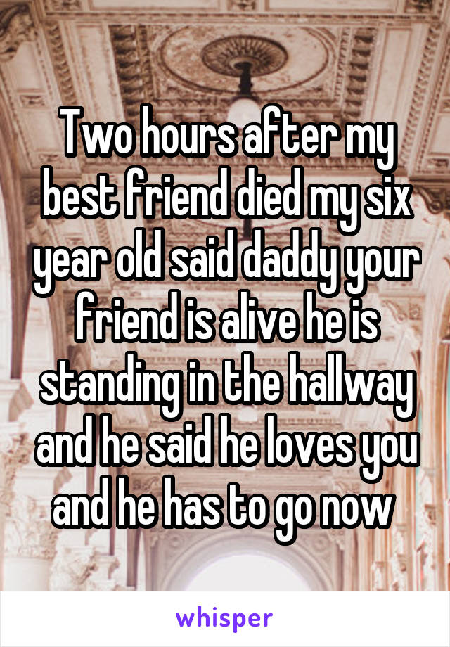 Two hours after my best friend died my six year old said daddy your friend is alive he is standing in the hallway and he said he loves you and he has to go now 